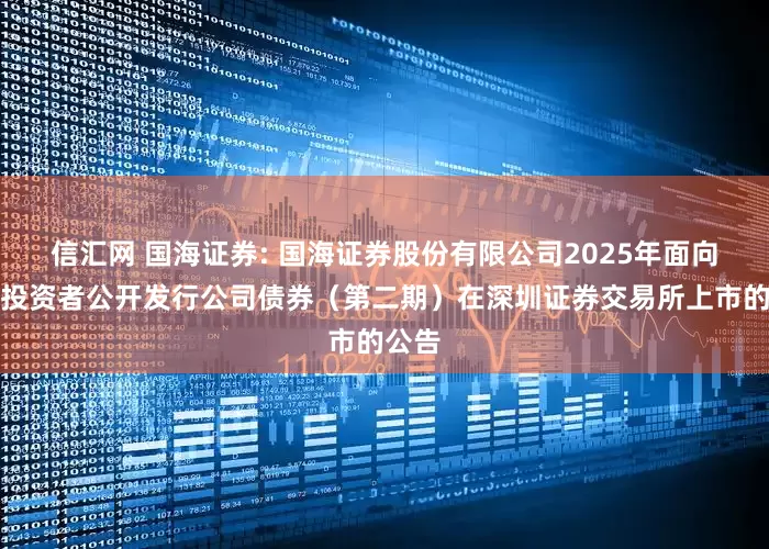 信汇网 国海证券: 国海证券股份有限公司2025年面向专业投资者公开发行公司债券（第二期）在深圳证券交易所上市的公告