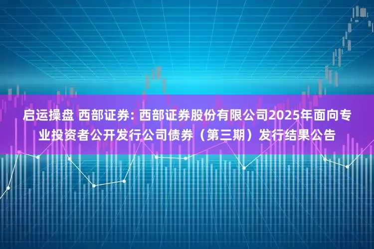 启运操盘 西部证券: 西部证券股份有限公司2025年面向专业投资者公开发行公司债券（第三期）发行结果公告
