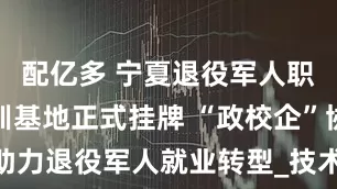配亿多 宁夏退役军人职业技能培训基地正式挂牌 “政校企”协同助力退役军人就业转型_技术_企业_服务体系