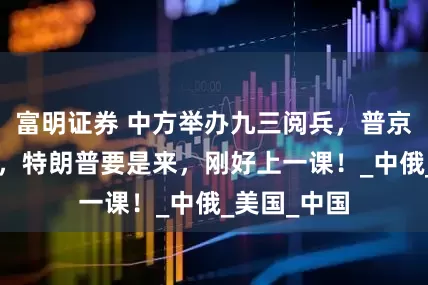 富明证券 中方举办九三阅兵，普京将访华4天，特朗普要是来，刚好上一课！_中俄_美国_中国