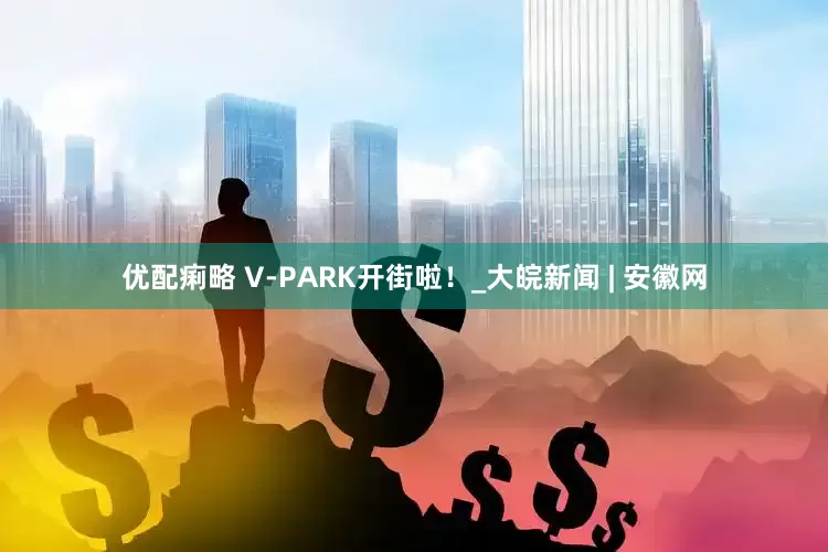 优配痢略 V-PARK开街啦！_大皖新闻 | 安徽网