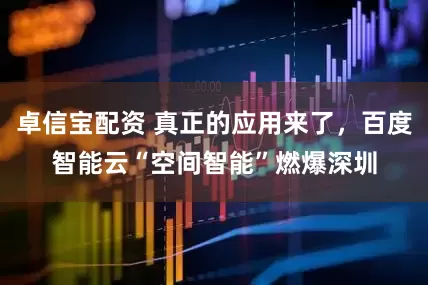 卓信宝配资 真正的应用来了，百度智能云“空间智能”燃爆深圳