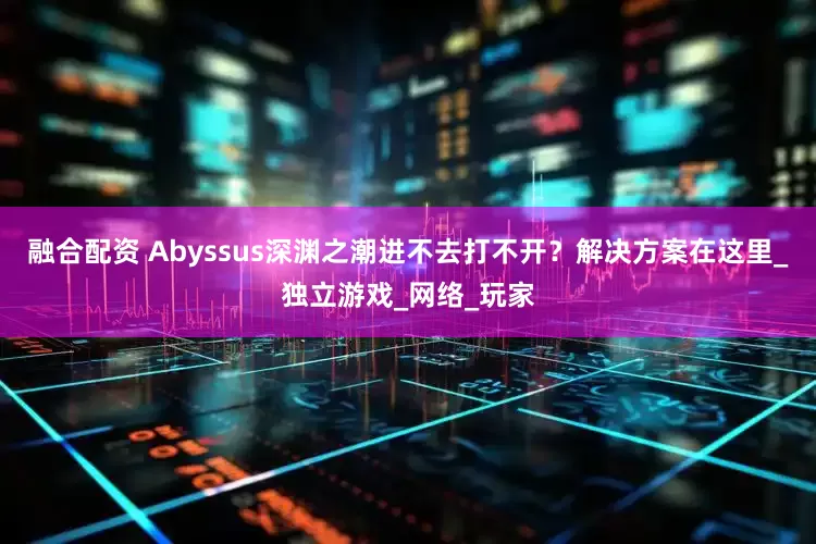 融合配资 Abyssus深渊之潮进不去打不开？解决方案在这里_独立游戏_网络_玩家