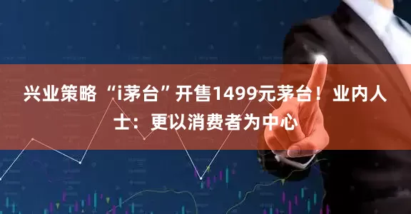 兴业策略 “i茅台”开售1499元茅台！业内人士：更以消费者为中心