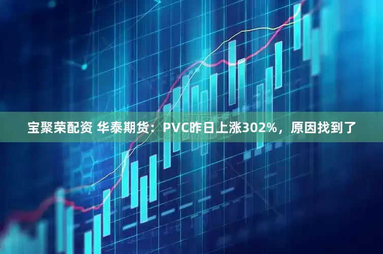 宝聚荣配资 华泰期货：PVC昨日上涨302%，原因找到了