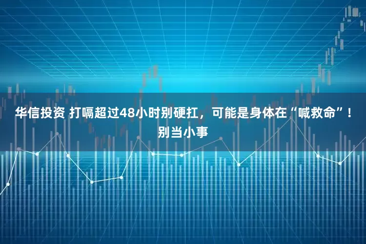 华信投资 打嗝超过48小时别硬扛，可能是身体在“喊救命”！别当小事