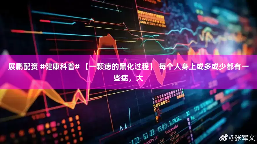 展鹏配资 #健康科普# 【一颗痣的黑化过程】 每个人身上或多或少都有一些痣，大