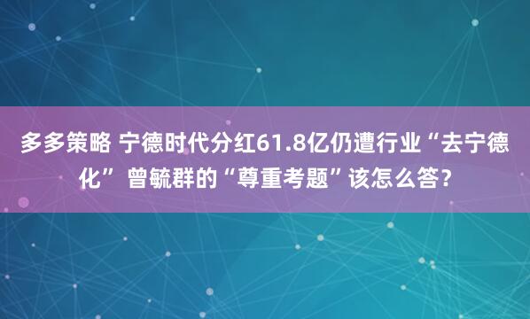 多多策略 宁德时代分红61.8亿仍遭行业“去宁德化” 曾毓群的“尊重考题”该怎么答？