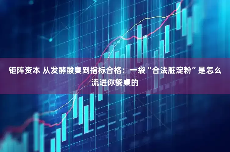 钜阵资本 从发酵酸臭到指标合格：一袋“合法脏淀粉”是怎么流进你餐桌的